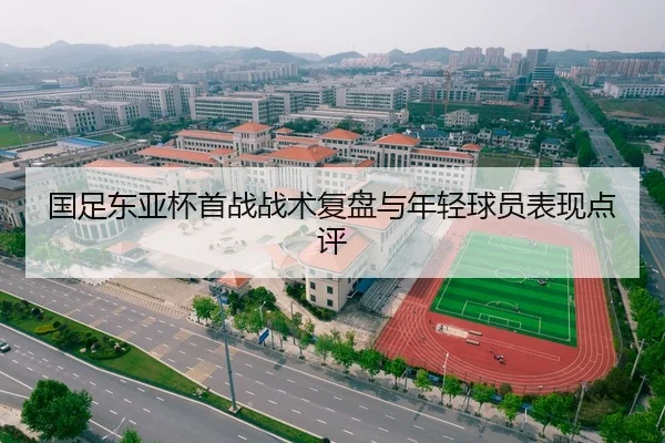 国足东亚杯首战战术复盘与年轻球员表现点评